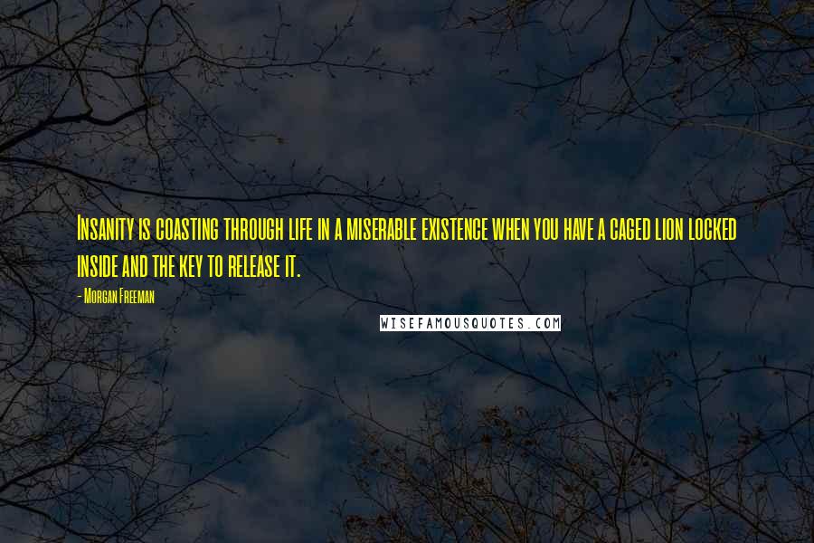 Morgan Freeman Quotes: Insanity is coasting through life in a miserable existence when you have a caged lion locked inside and the key to release it.