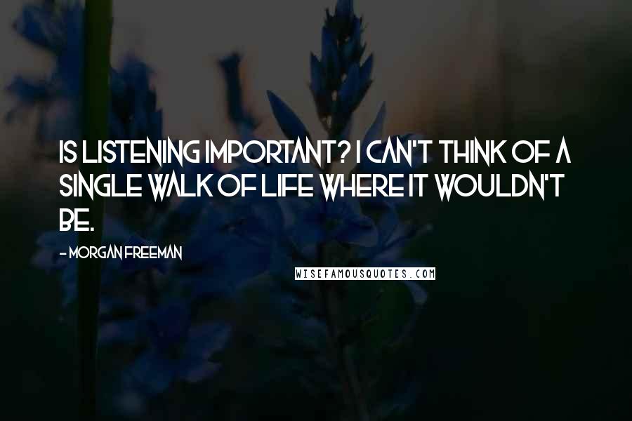 Morgan Freeman Quotes: Is listening important? I can't think of a single walk of life where it wouldn't be.
