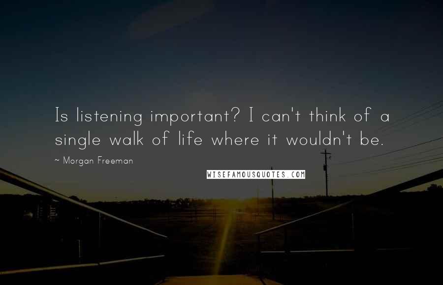 Morgan Freeman Quotes: Is listening important? I can't think of a single walk of life where it wouldn't be.