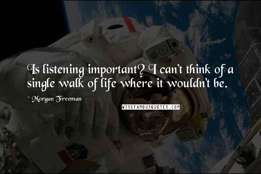 Morgan Freeman Quotes: Is listening important? I can't think of a single walk of life where it wouldn't be.