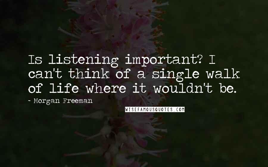 Morgan Freeman Quotes: Is listening important? I can't think of a single walk of life where it wouldn't be.