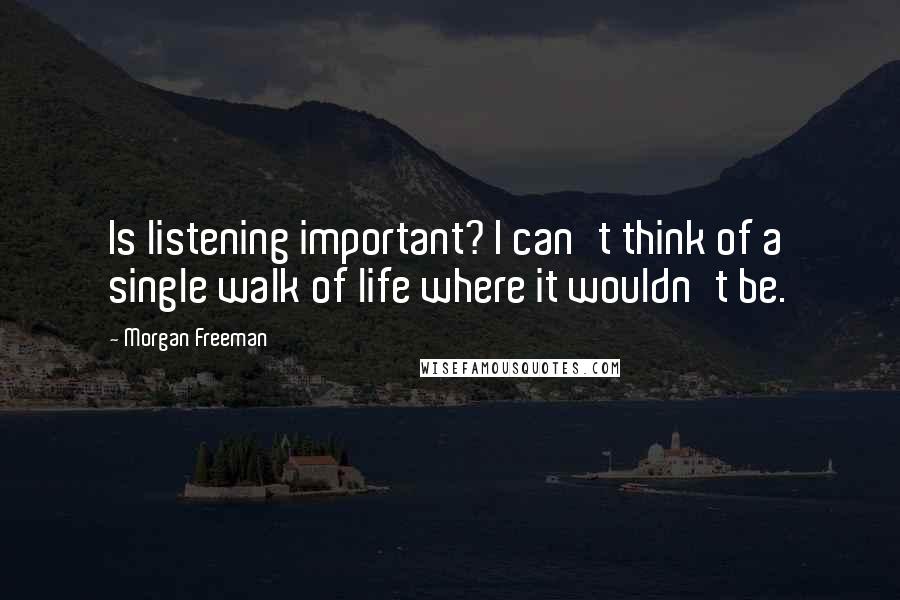 Morgan Freeman Quotes: Is listening important? I can't think of a single walk of life where it wouldn't be.