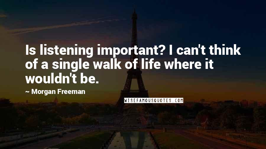 Morgan Freeman Quotes: Is listening important? I can't think of a single walk of life where it wouldn't be.