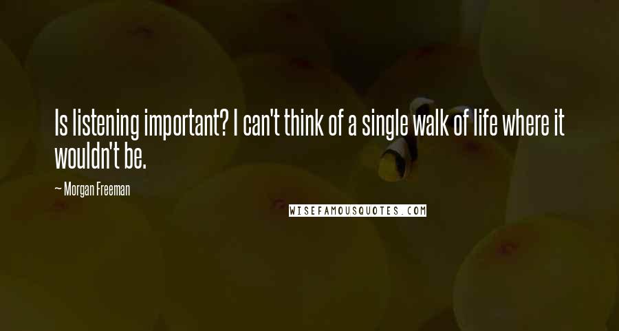 Morgan Freeman Quotes: Is listening important? I can't think of a single walk of life where it wouldn't be.