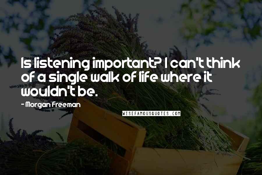 Morgan Freeman Quotes: Is listening important? I can't think of a single walk of life where it wouldn't be.