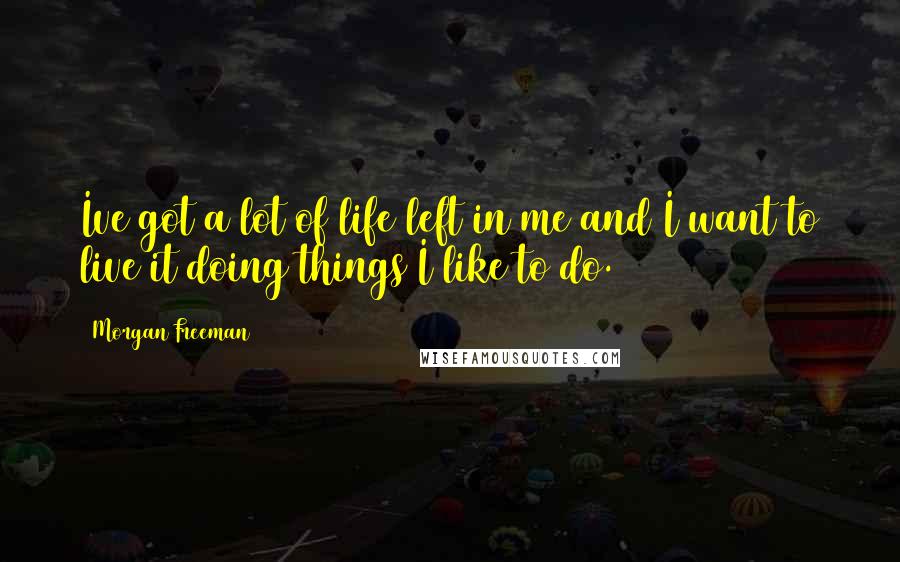 Morgan Freeman Quotes: Ive got a lot of life left in me and I want to live it doing things I like to do.