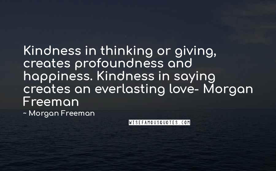 Morgan Freeman Quotes: Kindness in thinking or giving, creates profoundness and happiness. Kindness in saying creates an everlasting love- Morgan Freeman