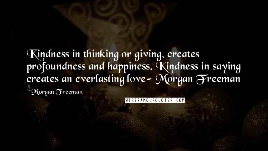 Morgan Freeman Quotes: Kindness in thinking or giving, creates profoundness and happiness. Kindness in saying creates an everlasting love- Morgan Freeman