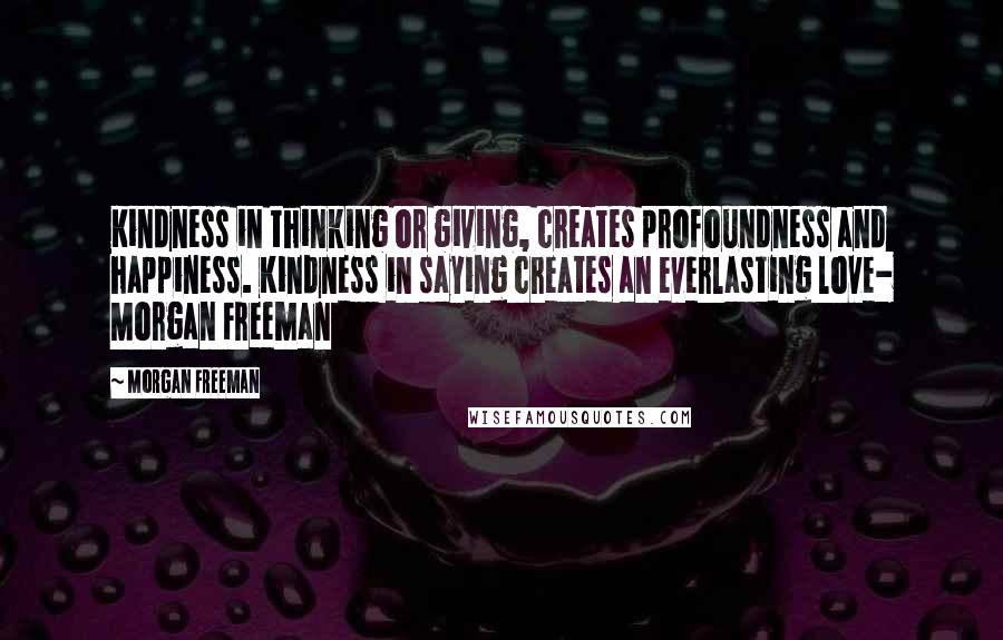 Morgan Freeman Quotes: Kindness in thinking or giving, creates profoundness and happiness. Kindness in saying creates an everlasting love- Morgan Freeman