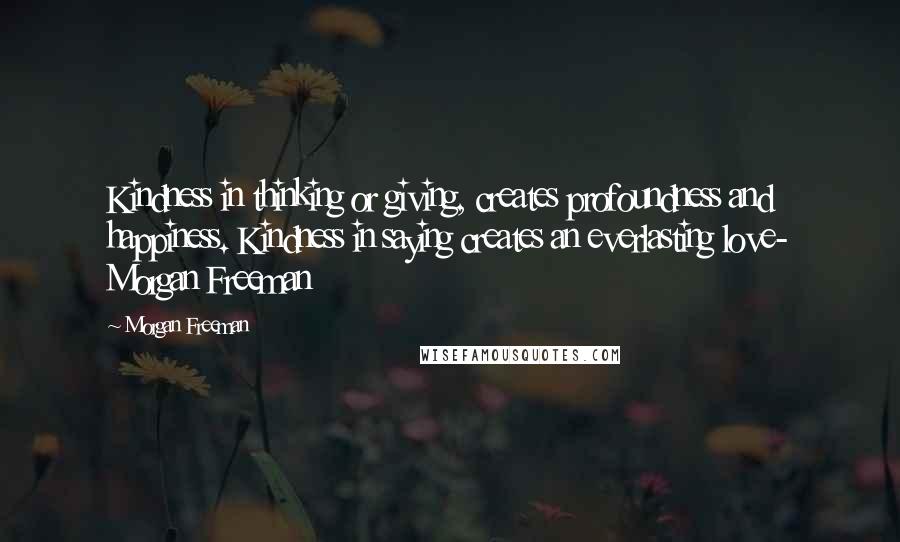 Morgan Freeman Quotes: Kindness in thinking or giving, creates profoundness and happiness. Kindness in saying creates an everlasting love- Morgan Freeman