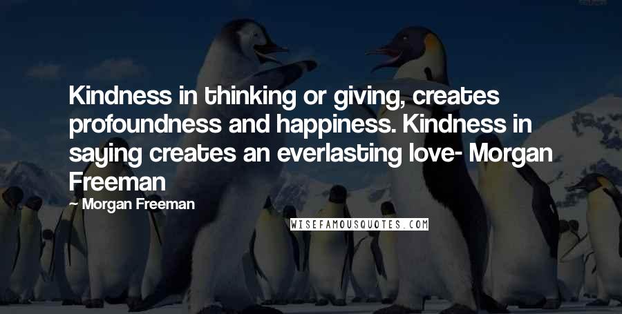 Morgan Freeman Quotes: Kindness in thinking or giving, creates profoundness and happiness. Kindness in saying creates an everlasting love- Morgan Freeman