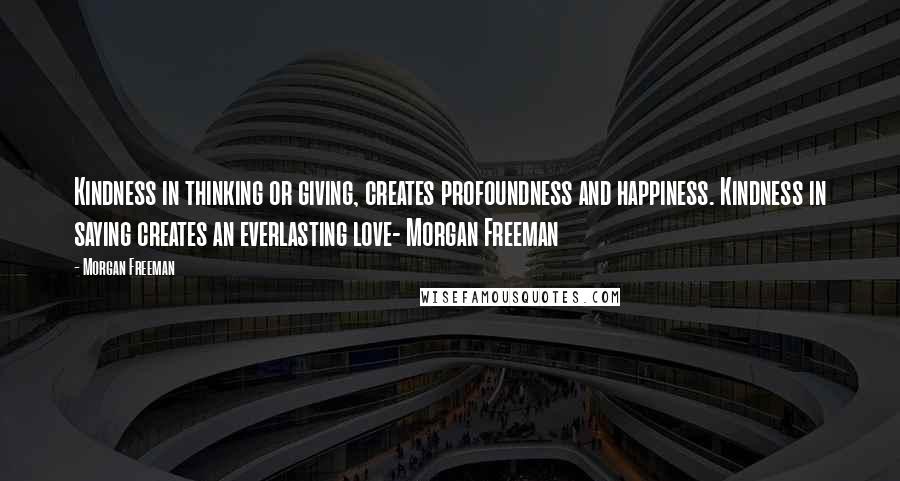 Morgan Freeman Quotes: Kindness in thinking or giving, creates profoundness and happiness. Kindness in saying creates an everlasting love- Morgan Freeman