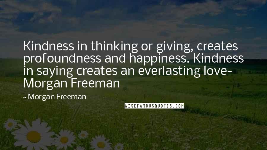 Morgan Freeman Quotes: Kindness in thinking or giving, creates profoundness and happiness. Kindness in saying creates an everlasting love- Morgan Freeman