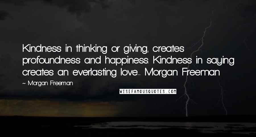 Morgan Freeman Quotes: Kindness in thinking or giving, creates profoundness and happiness. Kindness in saying creates an everlasting love- Morgan Freeman