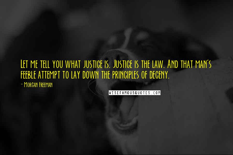 Morgan Freeman Quotes: Let me tell you what justice is. Justice is the law. And that man's feeble attempt to lay down the principles of deceny.