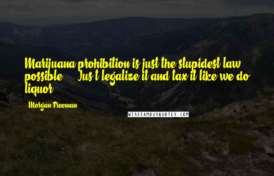 Morgan Freeman Quotes: Marijuana prohibition is just the stupidest law possible ... Jus t legalize it and tax it like we do liquor.