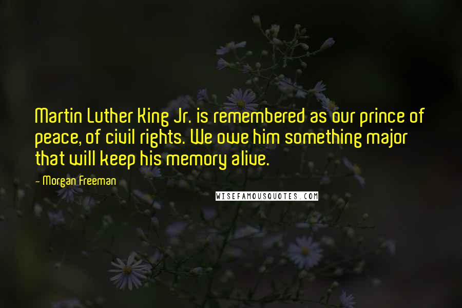 Morgan Freeman Quotes: Martin Luther King Jr. is remembered as our prince of peace, of civil rights. We owe him something major that will keep his memory alive.