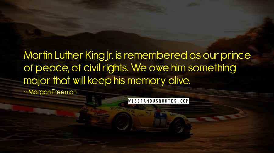 Morgan Freeman Quotes: Martin Luther King Jr. is remembered as our prince of peace, of civil rights. We owe him something major that will keep his memory alive.