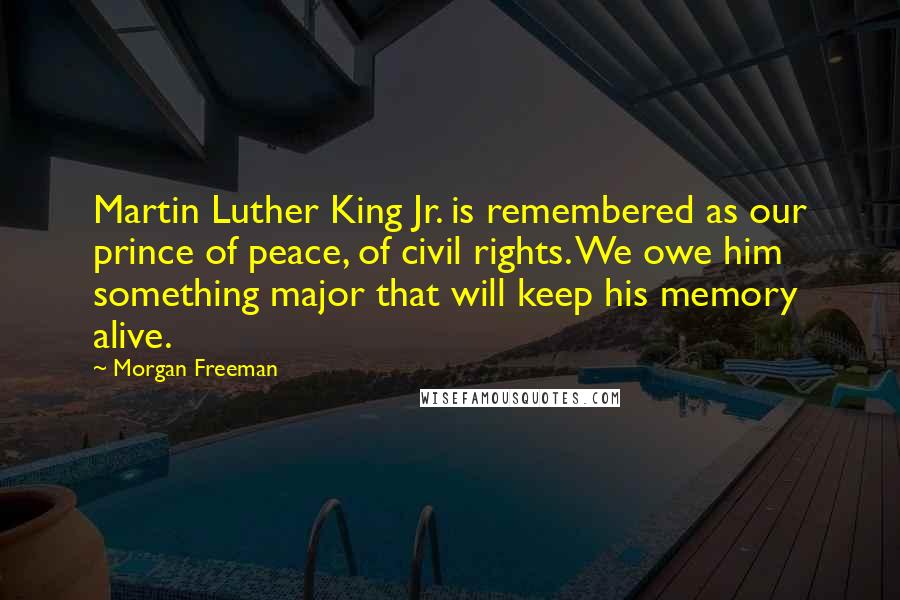 Morgan Freeman Quotes: Martin Luther King Jr. is remembered as our prince of peace, of civil rights. We owe him something major that will keep his memory alive.