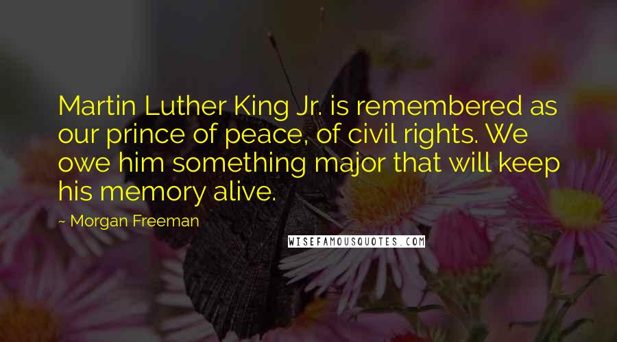 Morgan Freeman Quotes: Martin Luther King Jr. is remembered as our prince of peace, of civil rights. We owe him something major that will keep his memory alive.