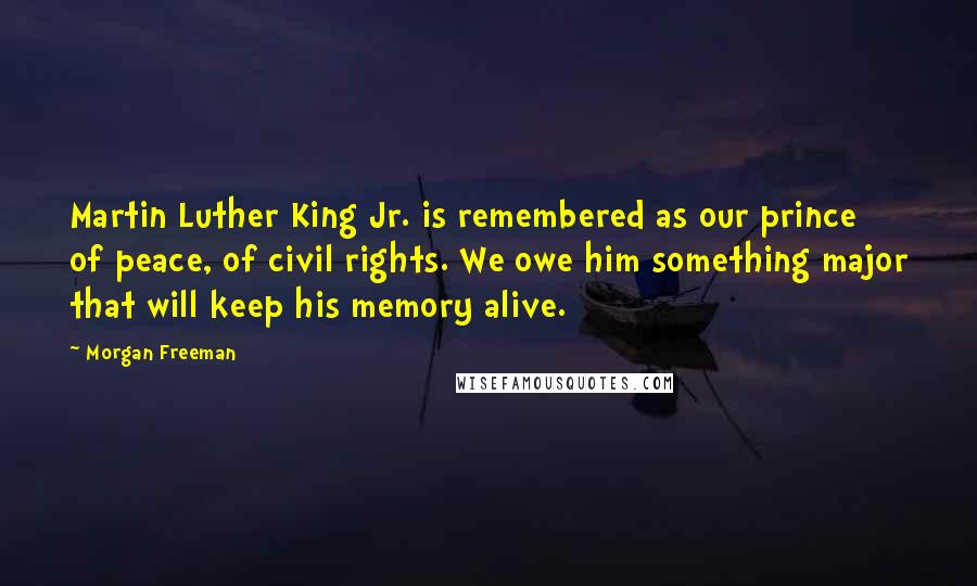 Morgan Freeman Quotes: Martin Luther King Jr. is remembered as our prince of peace, of civil rights. We owe him something major that will keep his memory alive.