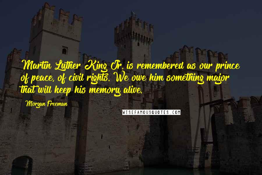 Morgan Freeman Quotes: Martin Luther King Jr. is remembered as our prince of peace, of civil rights. We owe him something major that will keep his memory alive.