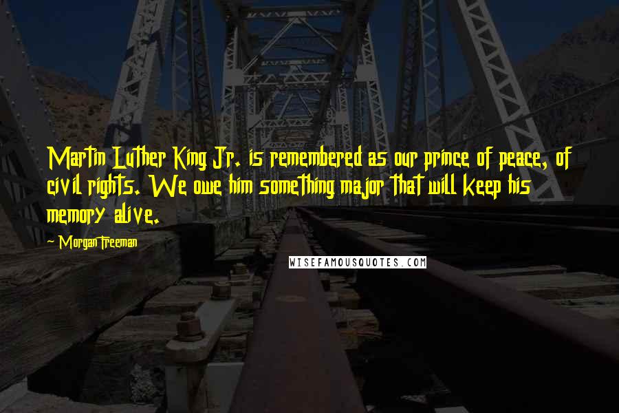 Morgan Freeman Quotes: Martin Luther King Jr. is remembered as our prince of peace, of civil rights. We owe him something major that will keep his memory alive.