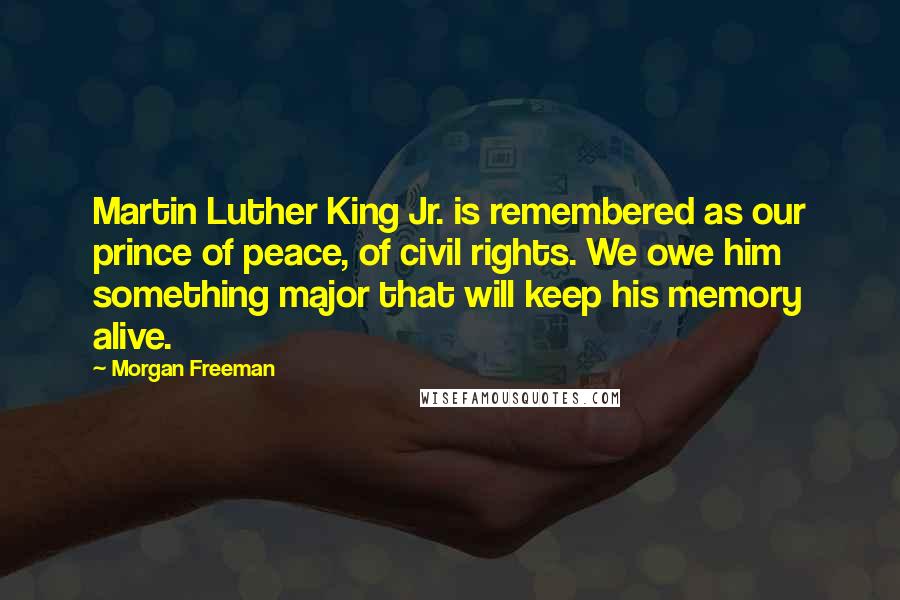 Morgan Freeman Quotes: Martin Luther King Jr. is remembered as our prince of peace, of civil rights. We owe him something major that will keep his memory alive.