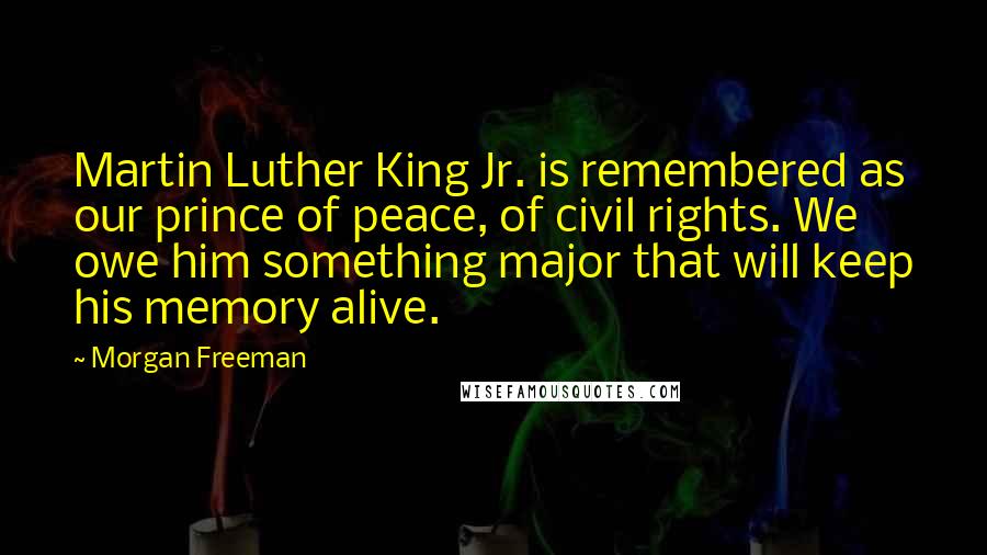 Morgan Freeman Quotes: Martin Luther King Jr. is remembered as our prince of peace, of civil rights. We owe him something major that will keep his memory alive.