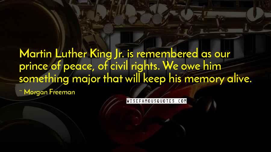 Morgan Freeman Quotes: Martin Luther King Jr. is remembered as our prince of peace, of civil rights. We owe him something major that will keep his memory alive.