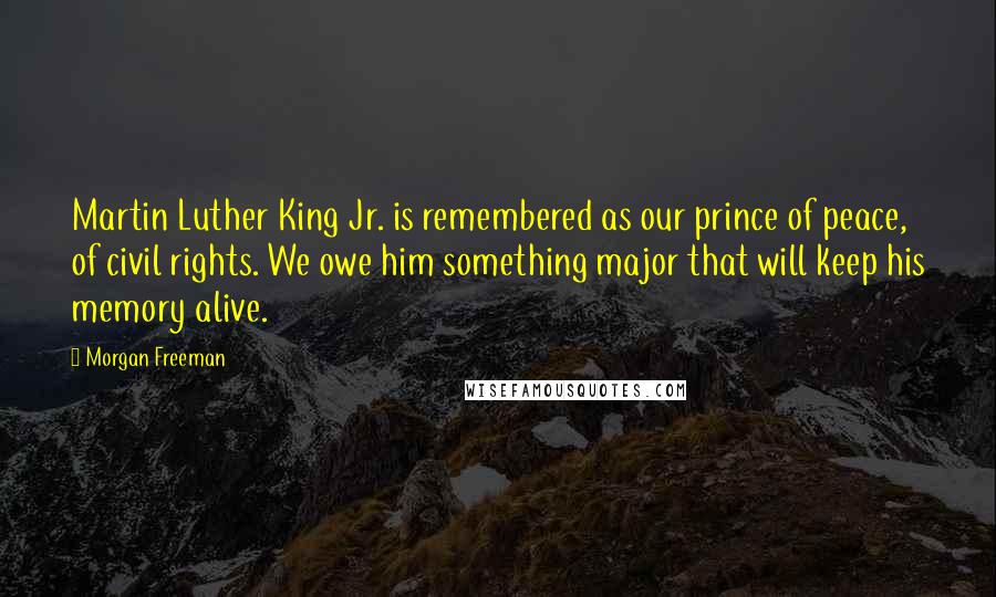 Morgan Freeman Quotes: Martin Luther King Jr. is remembered as our prince of peace, of civil rights. We owe him something major that will keep his memory alive.