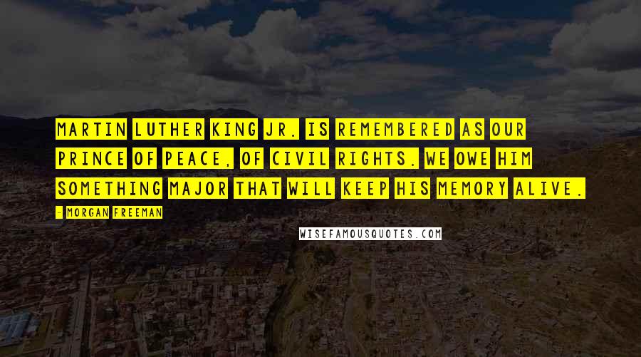 Morgan Freeman Quotes: Martin Luther King Jr. is remembered as our prince of peace, of civil rights. We owe him something major that will keep his memory alive.