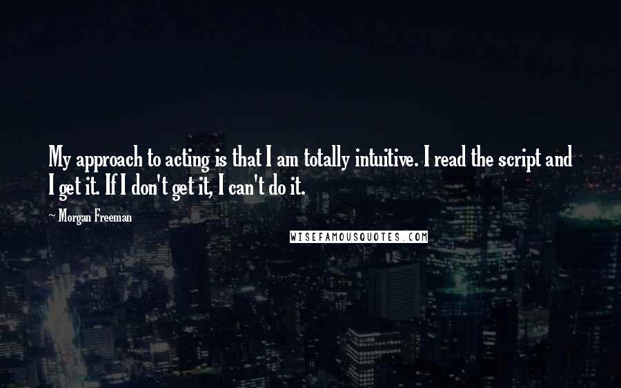 Morgan Freeman Quotes: My approach to acting is that I am totally intuitive. I read the script and I get it. If I don't get it, I can't do it.