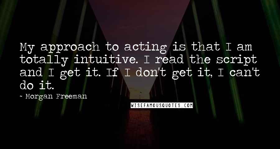 Morgan Freeman Quotes: My approach to acting is that I am totally intuitive. I read the script and I get it. If I don't get it, I can't do it.