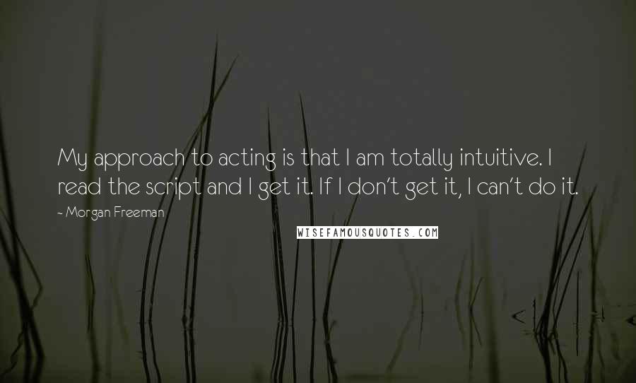 Morgan Freeman Quotes: My approach to acting is that I am totally intuitive. I read the script and I get it. If I don't get it, I can't do it.