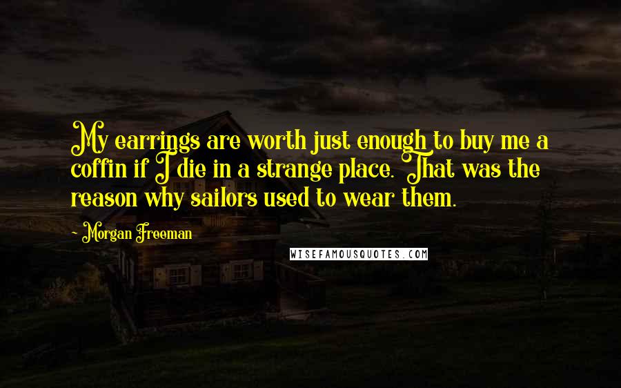 Morgan Freeman Quotes: My earrings are worth just enough to buy me a coffin if I die in a strange place. That was the reason why sailors used to wear them.