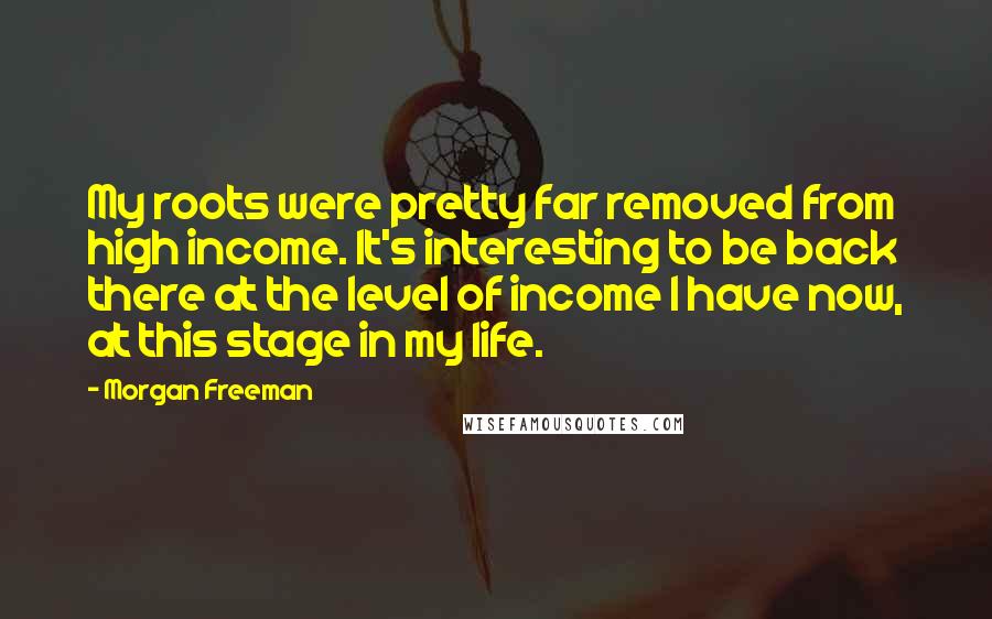 Morgan Freeman Quotes: My roots were pretty far removed from high income. It's interesting to be back there at the level of income I have now, at this stage in my life.