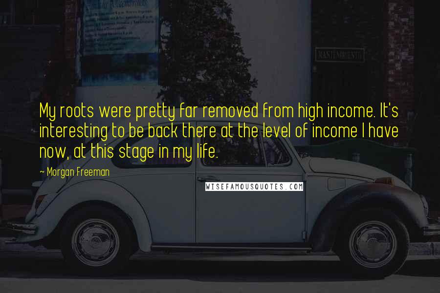 Morgan Freeman Quotes: My roots were pretty far removed from high income. It's interesting to be back there at the level of income I have now, at this stage in my life.