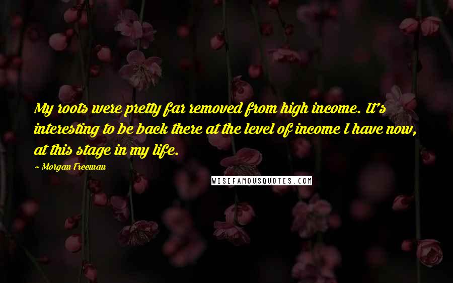 Morgan Freeman Quotes: My roots were pretty far removed from high income. It's interesting to be back there at the level of income I have now, at this stage in my life.