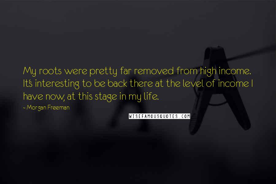 Morgan Freeman Quotes: My roots were pretty far removed from high income. It's interesting to be back there at the level of income I have now, at this stage in my life.