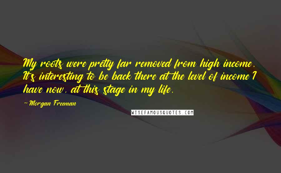 Morgan Freeman Quotes: My roots were pretty far removed from high income. It's interesting to be back there at the level of income I have now, at this stage in my life.