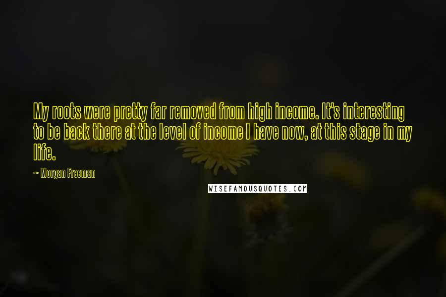Morgan Freeman Quotes: My roots were pretty far removed from high income. It's interesting to be back there at the level of income I have now, at this stage in my life.