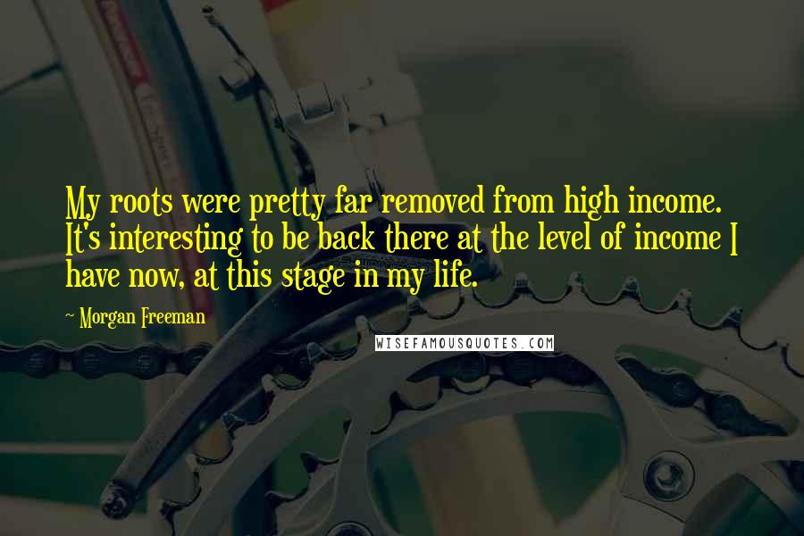 Morgan Freeman Quotes: My roots were pretty far removed from high income. It's interesting to be back there at the level of income I have now, at this stage in my life.