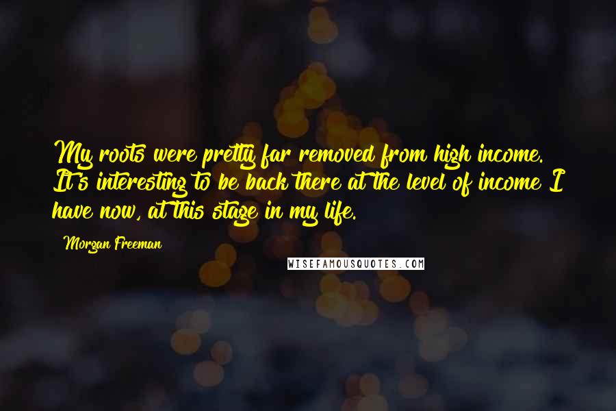 Morgan Freeman Quotes: My roots were pretty far removed from high income. It's interesting to be back there at the level of income I have now, at this stage in my life.