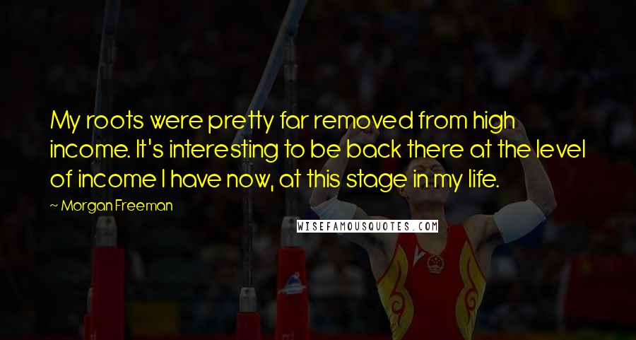 Morgan Freeman Quotes: My roots were pretty far removed from high income. It's interesting to be back there at the level of income I have now, at this stage in my life.