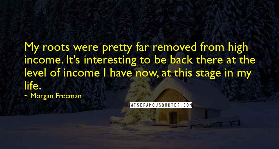 Morgan Freeman Quotes: My roots were pretty far removed from high income. It's interesting to be back there at the level of income I have now, at this stage in my life.