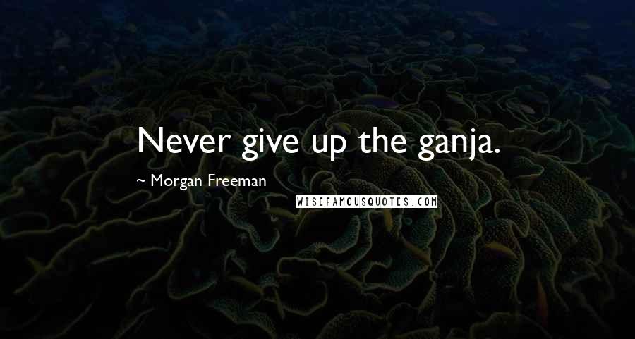 Morgan Freeman Quotes: Never give up the ganja.