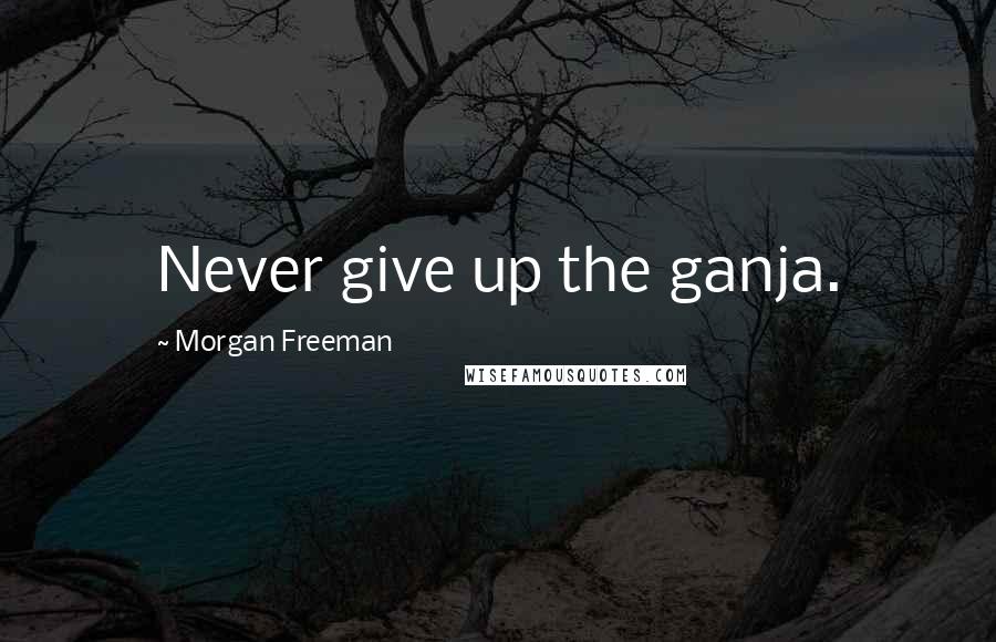 Morgan Freeman Quotes: Never give up the ganja.