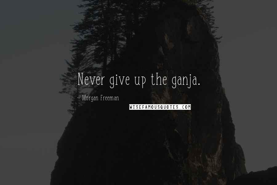 Morgan Freeman Quotes: Never give up the ganja.