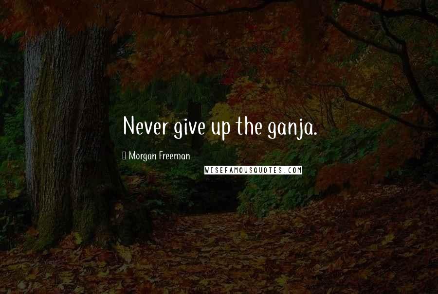 Morgan Freeman Quotes: Never give up the ganja.